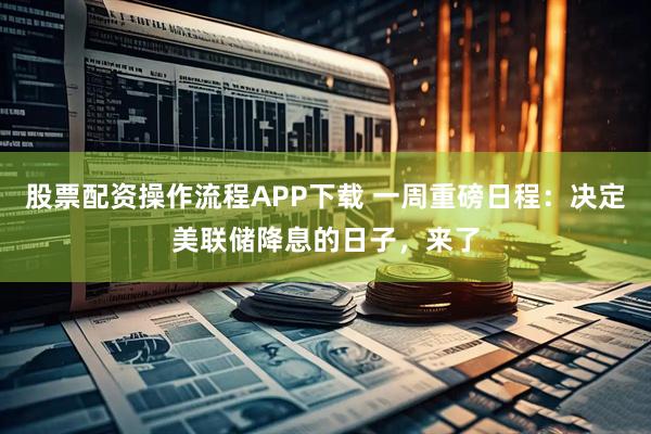 股票配资操作流程APP下载 一周重磅日程：决定美联储降息的日子，来了