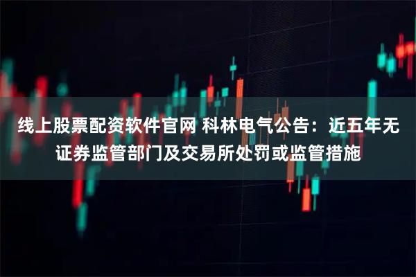 线上股票配资软件官网 科林电气公告：近五年无证券监管部门及交易所处罚或监管措施