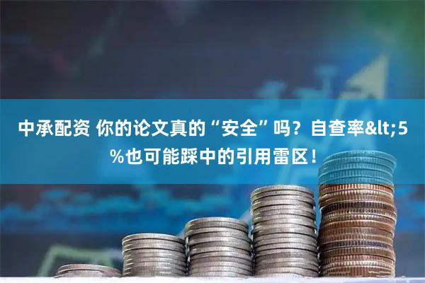 中承配资 你的论文真的“安全”吗？自查率<5%也可能踩中的引用雷区！