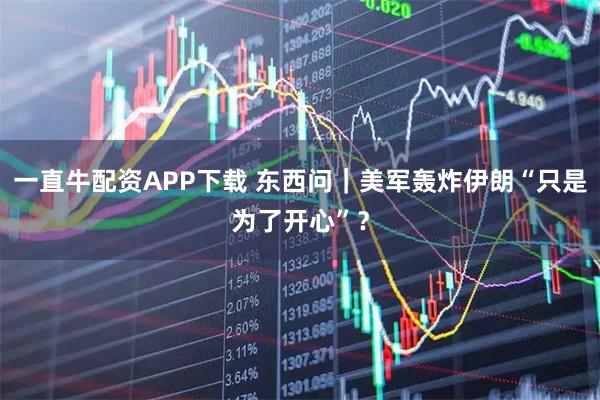 一直牛配资APP下载 东西问|美军轰炸伊朗“只是为了开心”?
