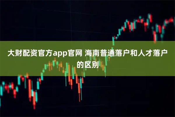 大财配资官方app官网 海南普通落户和人才落户的区别