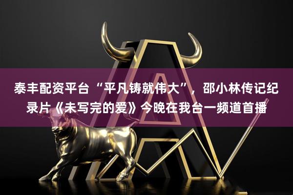 泰丰配资平台 “平凡铸就伟大”,邵小林传记纪录片《未写完的爱》今晚在我台一频道首播