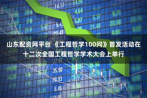 山东配资网平台 《工程哲学100问》首发活动在十二次全国工程哲学学术大会上举行
