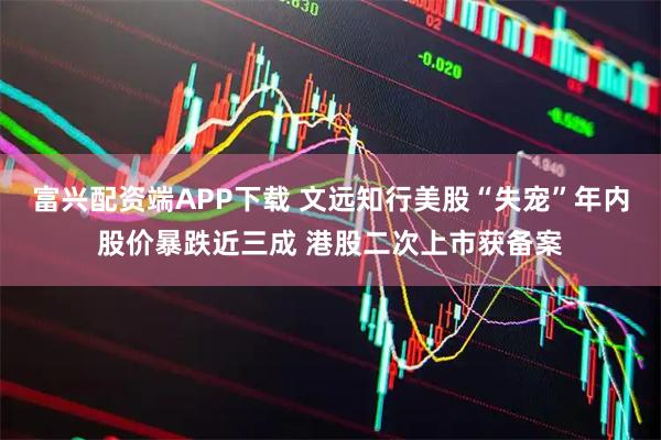 富兴配资端APP下载 文远知行美股“失宠”年内股价暴跌近三成 港股二次上市获备案