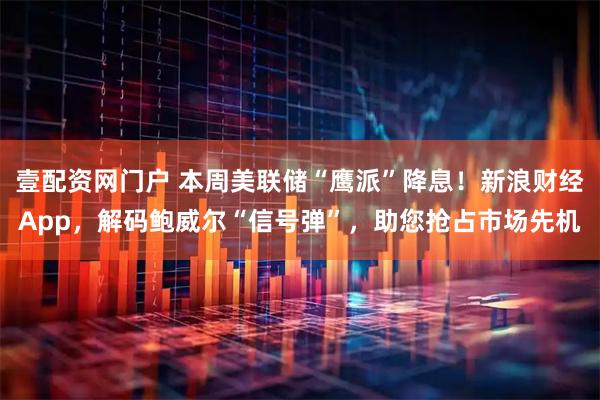 壹配资网门户 本周美联储“鹰派”降息！新浪财经App，解码鲍威尔“信号弹”，助您抢占市场先机