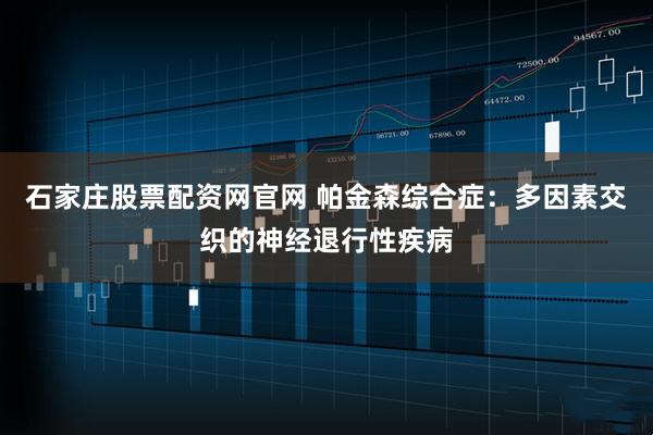 石家庄股票配资网官网 帕金森综合症：多因素交织的神经退行性疾病