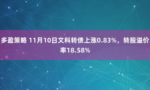 多盈策略 11月10日文科转债上涨0.83%,转股溢价率18.58%