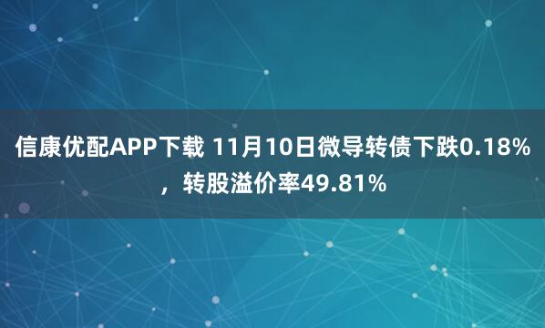 信康优配APP下载 11月10日微导转债下跌0.18%，转股溢价率49.81%