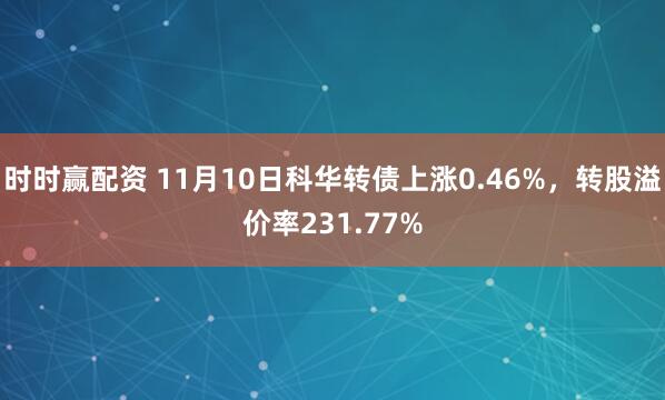 时时赢配资 11月10日科华转债上涨0.46%，转股溢价率231.77%