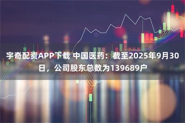 宇奇配资APP下载 中国医药：截至2025年9月30日，公司股东总数为139689户