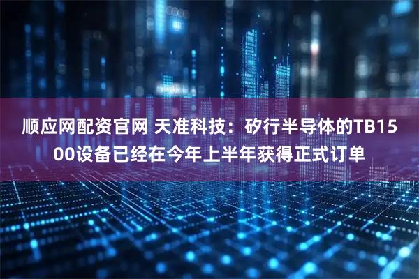 顺应网配资官网 天准科技：矽行半导体的TB1500设备已经在今年上半年获得正式订单