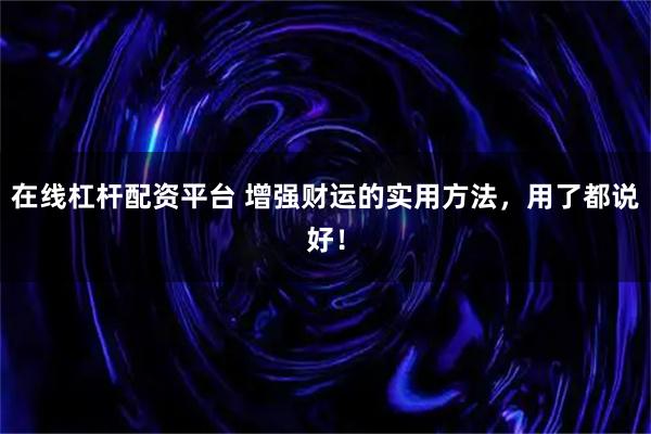 在线杠杆配资平台 增强财运的实用方法，用了都说好！