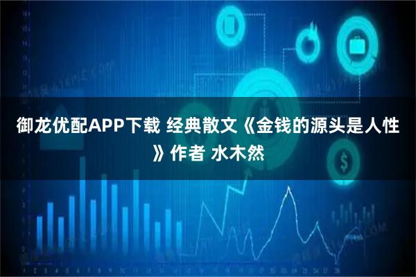 御龙优配APP下载 经典散文《金钱的源头是人性》作者 水木然