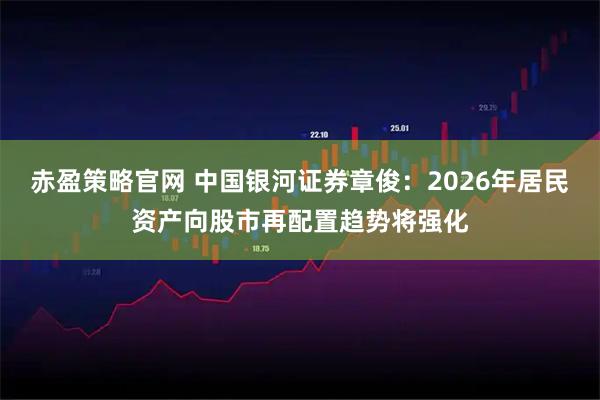 赤盈策略官网 中国银河证券章俊：2026年居民资产向股市再配置趋势将强化
