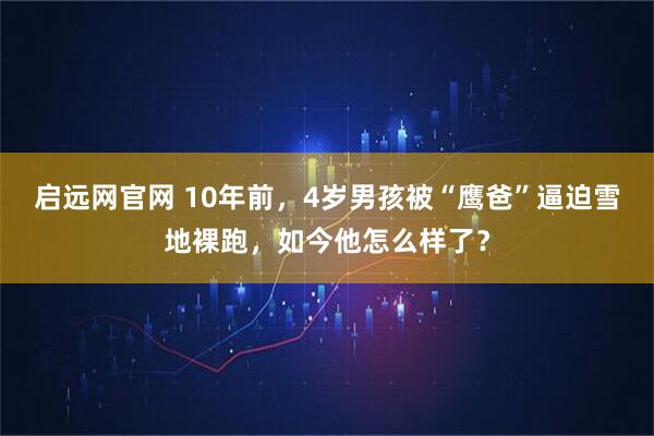 启远网官网 10年前，4岁男孩被“鹰爸”逼迫雪地裸跑，如今他怎么样了？