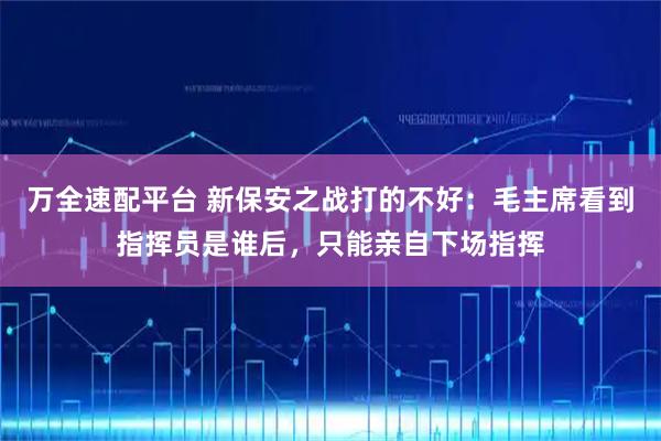 万全速配平台 新保安之战打的不好：毛主席看到指挥员是谁后，只能亲自下场指挥