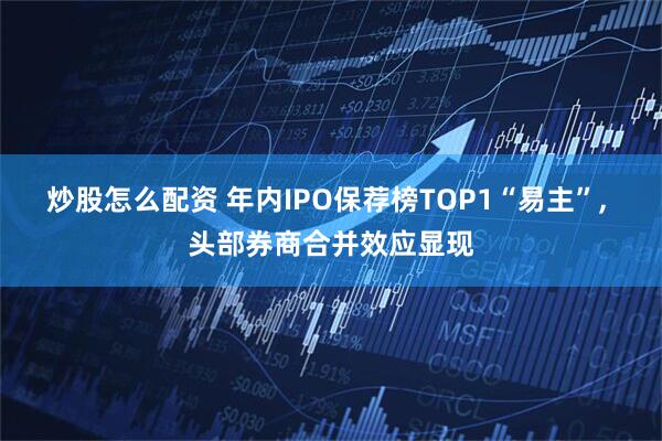 炒股怎么配资 年内IPO保荐榜TOP1“易主”, 头部券商合并效应显现