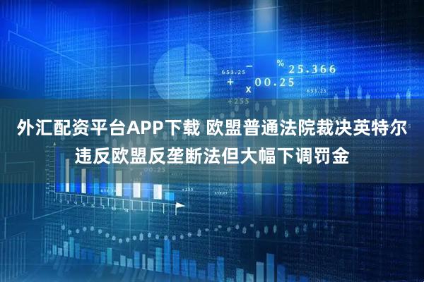 外汇配资平台APP下载 欧盟普通法院裁决英特尔违反欧盟反垄断法但大幅下调罚金