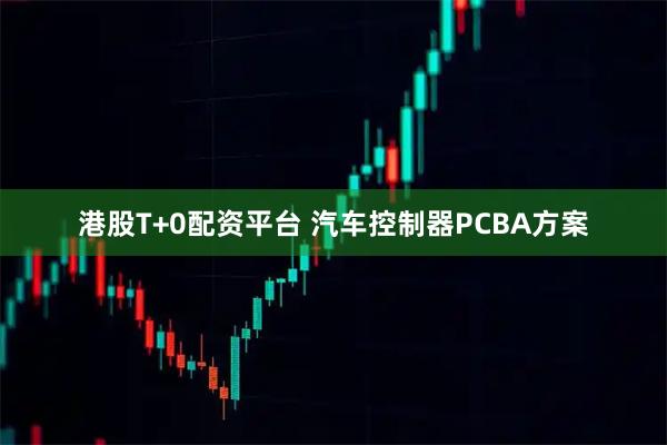 港股T+0配资平台 汽车控制器PCBA方案