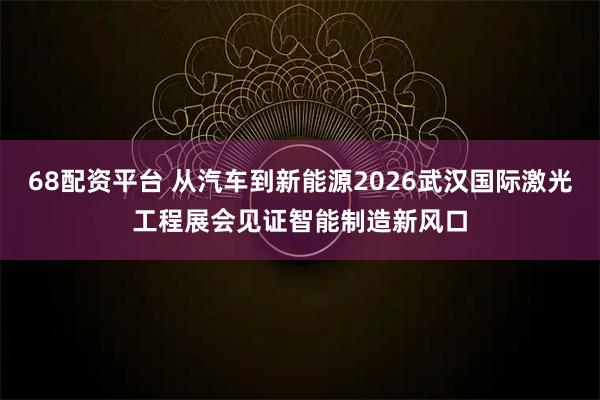 68配资平台 从汽车到新能源2026武汉国际激光工程展会见证智能制造新风口