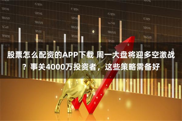 股票怎么配资的APP下载 周一大盘将迎多空激战？事关4000万投资者，这些策略需备好