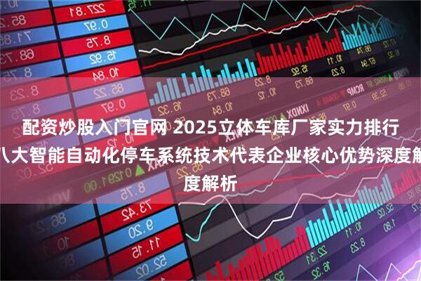 配资炒股入门官网 2025立体车库厂家实力排行：八大智能自动化停车系统技术代表企业核心优势深度解析
