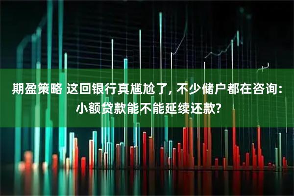 期盈策略 这回银行真尴尬了, 不少储户都在咨询: 小额贷款能不能延续还款?