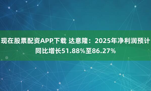 现在股票配资APP下载 达意隆：2025年净利润预计同比增长51.88%至86.27%
