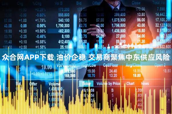 众合网APP下载 油价企稳 交易商聚焦中东供应风险