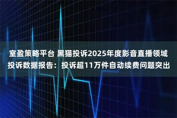 室盈策略平台 黑猫投诉2025年度影音直播领域投诉数据报告：投诉超11万件自动续费问题突出