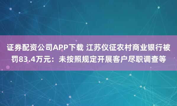 证券配资公司APP下载 江苏仪征农村商业银行被罚83.4万元：未按照规定开展客户尽职调查等