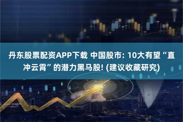 丹东股票配资APP下载 中国股市: 10大有望“直冲云霄”的潜力黑马股! (建议收藏研究)
