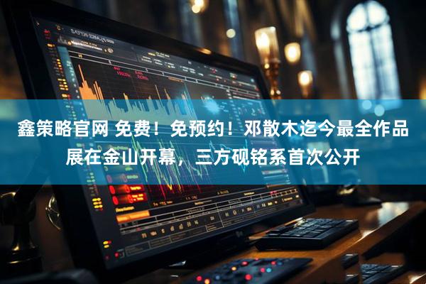 鑫策略官网 免费!免预约!邓散木迄今最全作品展在金山开幕,三方砚铭系首次公开