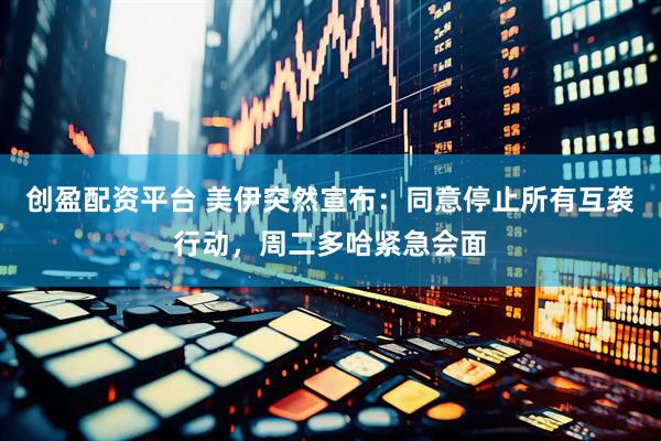 创盈配资平台 美伊突然宣布：同意停止所有互袭行动，周二多哈紧急会面