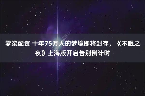 零柒配资 十年75万人的梦境即将封存，《不眠之夜》上海版开启告别倒计时