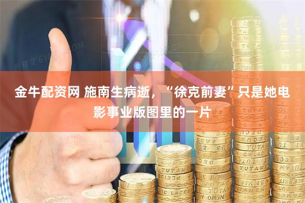 金牛配资网 施南生病逝，“徐克前妻”只是她电影事业版图里的一片