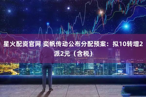 星火配资官网 奕帆传动公布分配预案：拟10转增2派2元（含税）