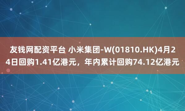 友钱网配资平台 小米集团-W(01810.HK)4月24日回购1.41亿港元，年内累计回购74.12亿港元