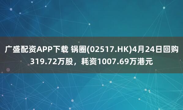 广盛配资APP下载 锅圈(02517.HK)4月24日回购319.72万股，耗资1007.69万港元